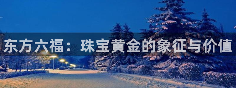 天宏娱乐指尖下:东方六福:珠宝黄金的象征与价值