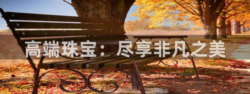 天宏娱乐大叔团队介绍视频:高端珠宝:尽享非凡之美