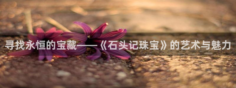 天宏娱乐彩票:寻找永恒的宝藏——《石头记珠宝》的艺术与魅力