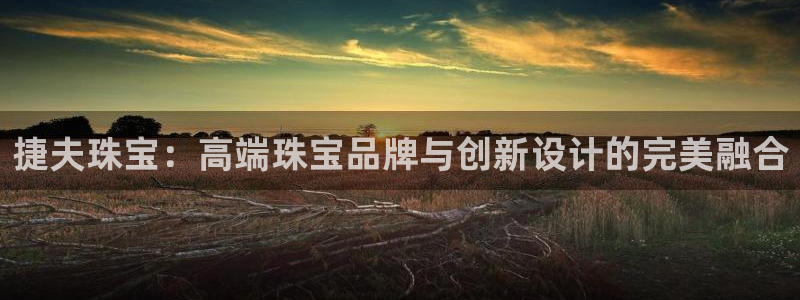 天宏娱乐l 判官:捷夫珠宝:高端珠宝品牌与创新设计的完美融合