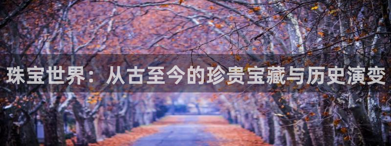天宏娱乐 老板:珠宝世界:从古至今的珍贵宝藏与历史演变