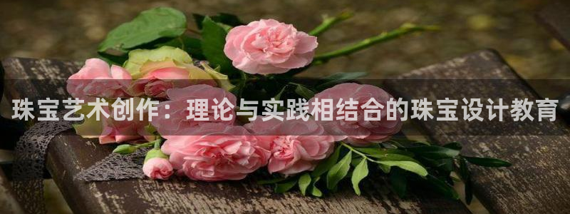 天宏娱乐豆豆:珠宝艺术创作:理论与实践相结合的珠宝设计教育