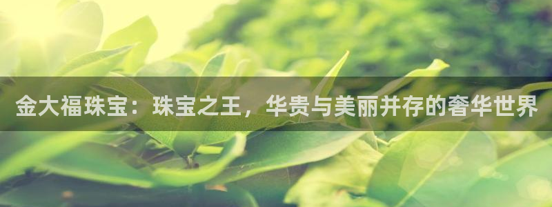 天宏娱乐会所地址在哪里:金大福珠宝:珠宝之王,华贵与美丽并存